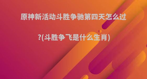 原神新活动斗胜争驰第四天怎么过?(斗胜争飞是什么生肖)