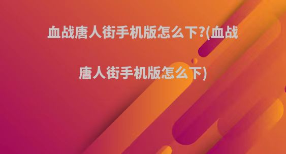 血战唐人街手机版怎么下?(血战唐人街手机版怎么下)