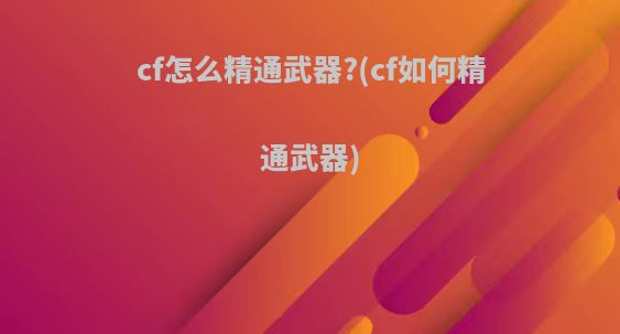 cf怎么精通武器?(cf如何精通武器)