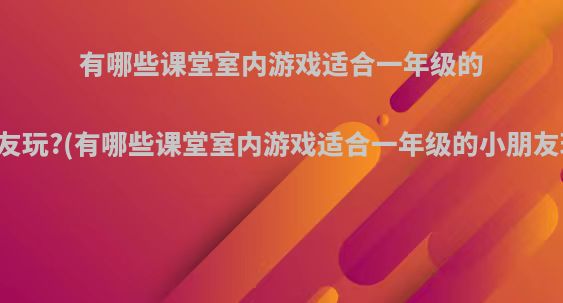 有哪些课堂室内游戏适合一年级的小朋友玩?(有哪些课堂室内游戏适合一年级的小朋友玩具)