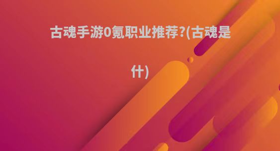 古魂手游0氪职业推荐?(古魂是什)