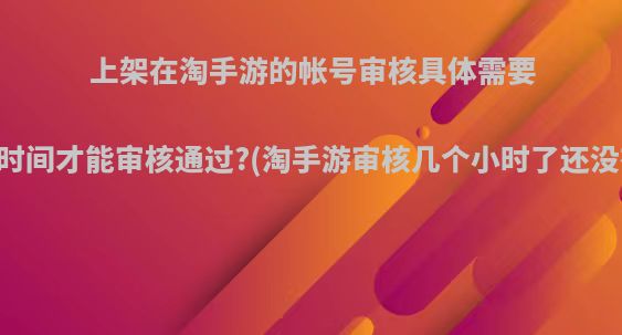 上架在淘手游的帐号审核具体需要多少时间才能审核通过?(淘手游审核几个小时了还没有过)