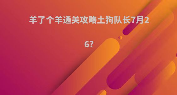 羊了个羊通关攻略土狗队长7月26?