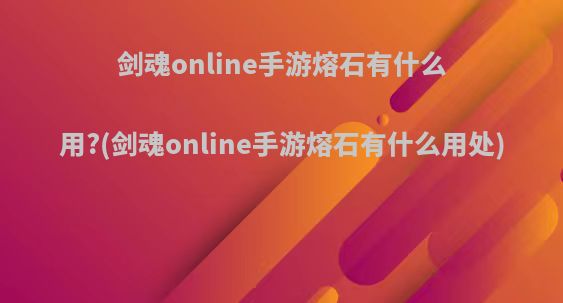 剑魂online手游熔石有什么用?(剑魂online手游熔石有什么用处)