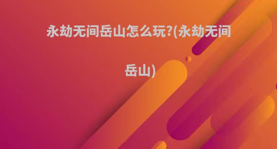 永劫无间岳山怎么玩?(永劫无间 岳山)