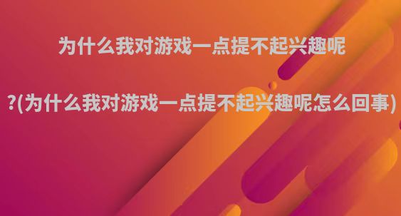 为什么我对游戏一点提不起兴趣呢?(为什么我对游戏一点提不起兴趣呢怎么回事)