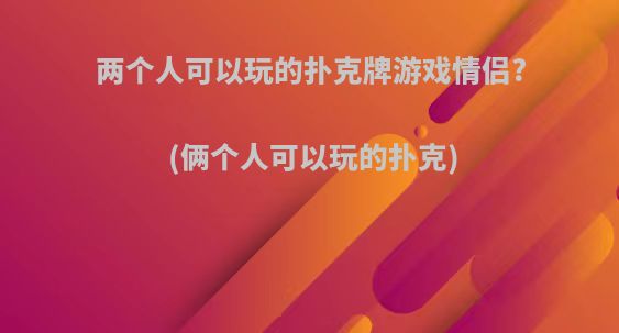 两个人可以玩的扑克牌游戏情侣?(俩个人可以玩的扑克)