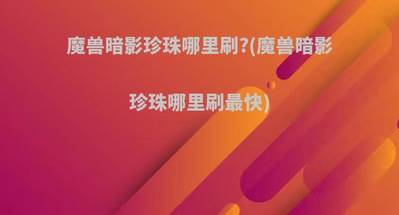 魔兽暗影珍珠哪里刷?(魔兽暗影珍珠哪里刷最快)