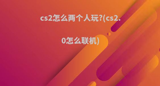 cs2怎么两个人玩?(cs2.0怎么联机)
