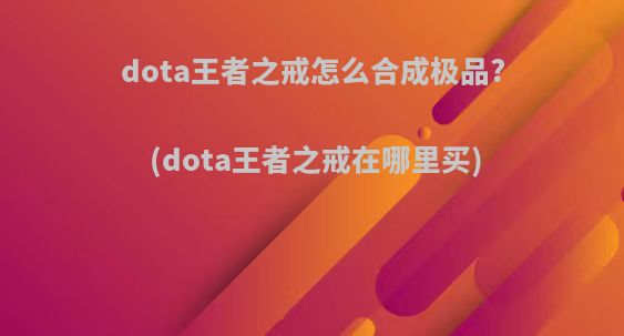 dota王者之戒怎么合成极品?(dota王者之戒在哪里买)