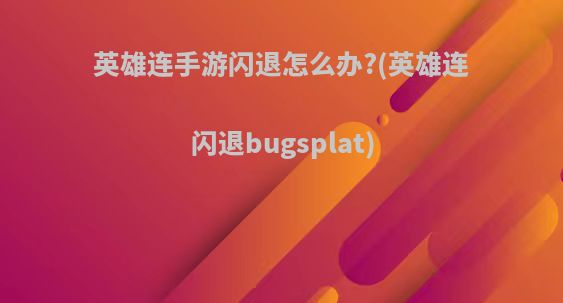 英雄连手游闪退怎么办?(英雄连闪退bugsplat)