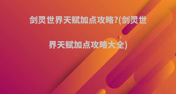 剑灵世界天赋加点攻略?(剑灵世界天赋加点攻略大全)