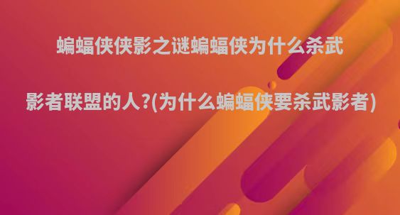 蝙蝠侠侠影之谜蝙蝠侠为什么杀武影者联盟的人?(为什么蝙蝠侠要杀武影者)