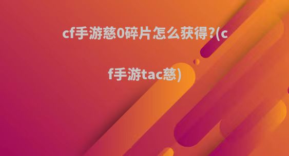 cf手游慈0碎片怎么获得?(cf手游tac慈)