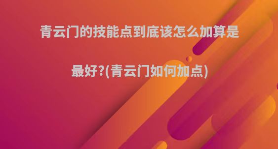 青云门的技能点到底该怎么加算是最好?(青云门如何加点)