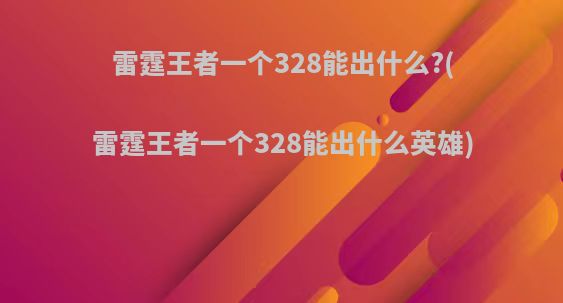 雷霆王者一个328能出什么?(雷霆王者一个328能出什么英雄)