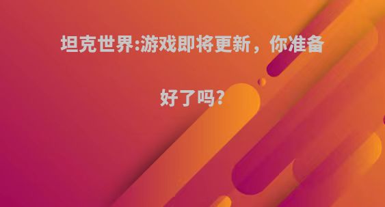 坦克世界:游戏即将更新，你准备好了吗?