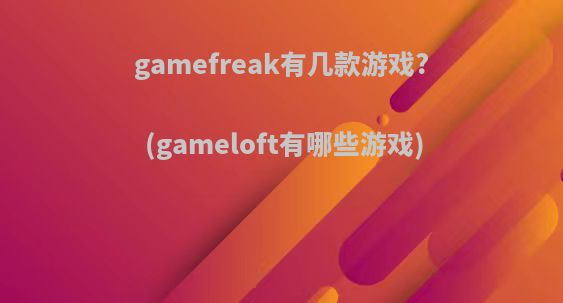 gamefreak有几款游戏?(gameloft有哪些游戏)