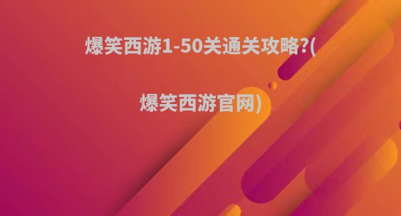 爆笑西游1-50关通关攻略?(爆笑西游官网)