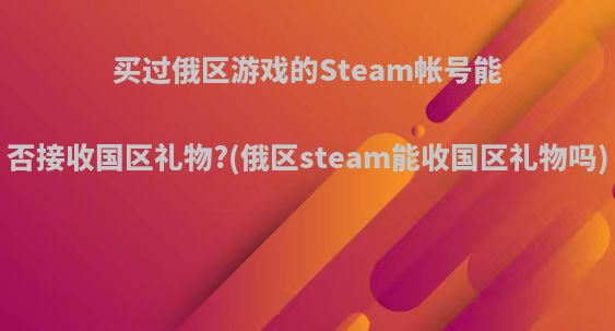 买过俄区游戏的Steam帐号能否接收国区礼物?(俄区steam能收国区礼物吗)