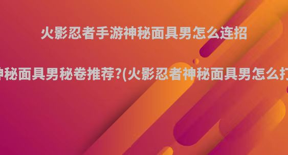 火影忍者手游神秘面具男怎么连招神秘面具男秘卷推荐?(火影忍者神秘面具男怎么打)