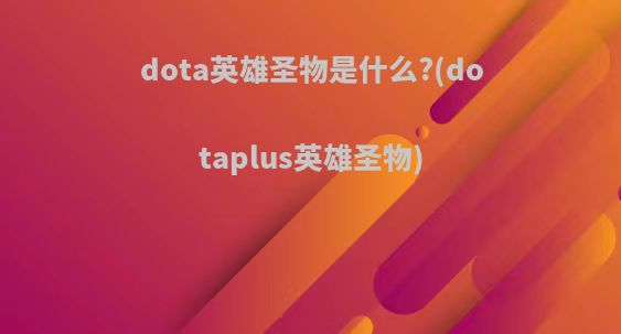 dota英雄圣物是什么?(dotaplus英雄圣物)