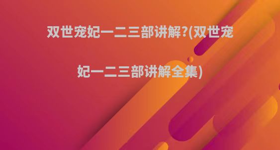 双世宠妃一二三部讲解?(双世宠妃一二三部讲解全集)