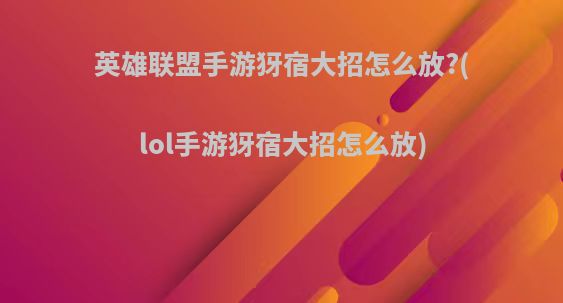 英雄联盟手游犽宿大招怎么放?(lol手游犽宿大招怎么放)