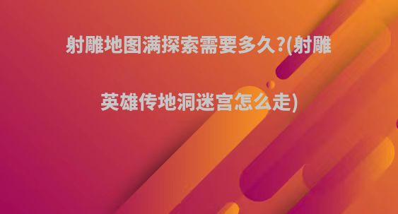 射雕地图满探索需要多久?(射雕英雄传地洞迷宫怎么走)