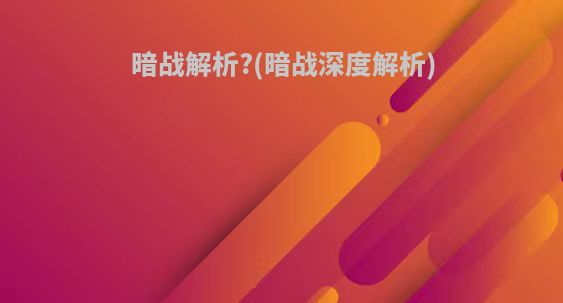 暗战解析?(暗战深度解析)