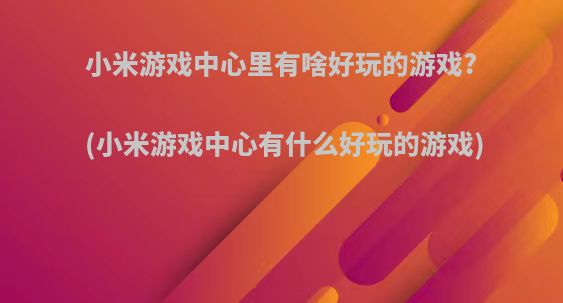 小米游戏中心里有啥好玩的游戏?(小米游戏中心有什么好玩的游戏)