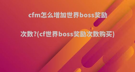 cfm怎么增加世界boss奖励次数?(cf世界boss奖励次数购买)