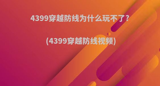 4399穿越防线为什么玩不了?(4399穿越防线视频)