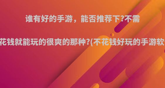 谁有好的手游，能否推荐下?不需要花钱就能玩的很爽的那种?(不花钱好玩的手游软件)