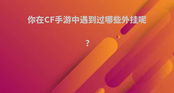 你在CF手游中遇到过哪些外挂呢?