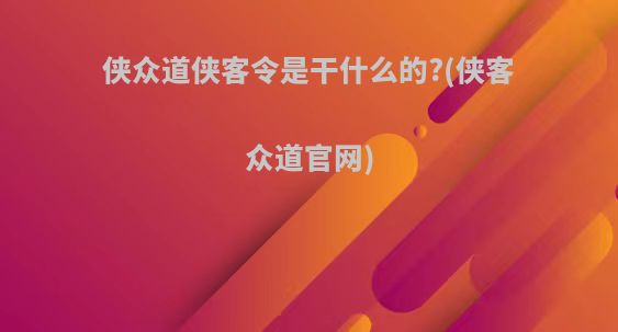 侠众道侠客令是干什么的?(侠客众道官网)