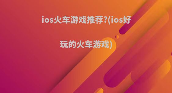 ios火车游戏推荐?(ios好玩的火车游戏)