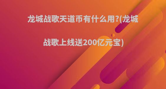 龙城战歌天道币有什么用?(龙城战歌上线送200亿元宝)