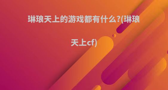 琳琅天上的游戏都有什么?(琳琅天上cf)