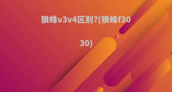狼蛛v3v4区别?(狼蛛f3030)