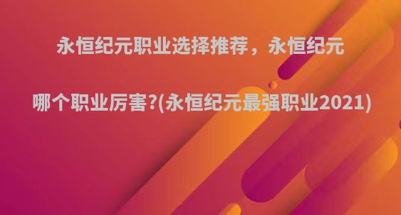 永恒纪元职业选择推荐，永恒纪元哪个职业厉害?(永恒纪元最强职业2021)