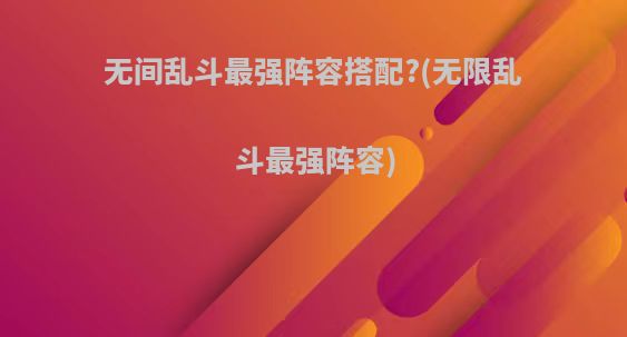 无间乱斗最强阵容搭配?(无限乱斗最强阵容)