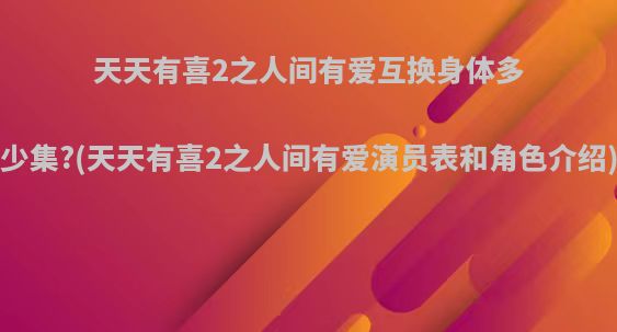 天天有喜2之人间有爱互换身体多少集?(天天有喜2之人间有爱演员表和角色介绍)