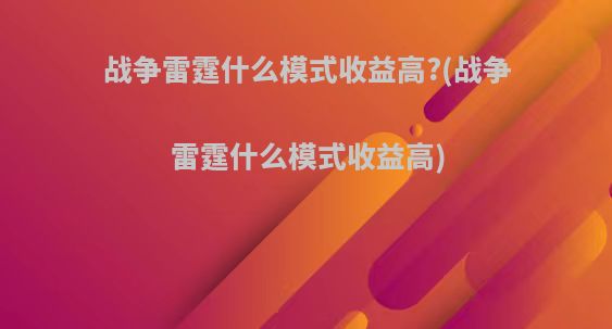 战争雷霆什么模式收益高?(战争雷霆什么模式收益高)