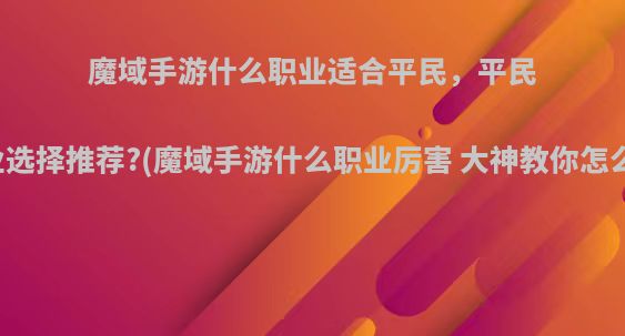 魔域手游什么职业适合平民，平民职业选择推荐?(魔域手游什么职业厉害 大神教你怎么选)