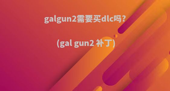 galgun2需要买dlc吗?(gal gun2 补丁)
