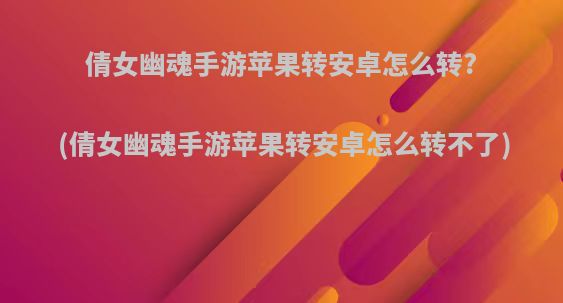 倩女幽魂手游苹果转安卓怎么转?(倩女幽魂手游苹果转安卓怎么转不了)