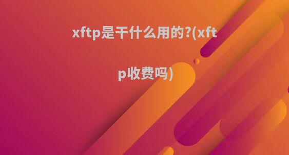 xftp是干什么用的?(xftp收费吗)