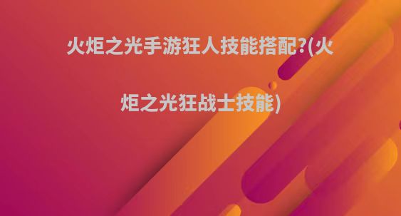 火炬之光手游狂人技能搭配?(火炬之光狂战士技能)