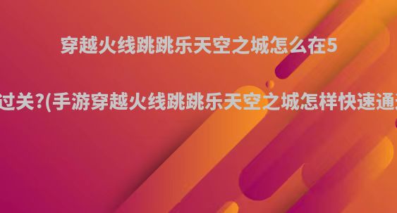 穿越火线跳跳乐天空之城怎么在5秒过关?(手游穿越火线跳跳乐天空之城怎样快速通过)